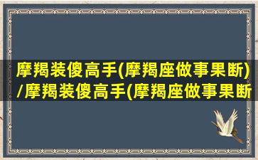 摩羯装傻高手(摩羯座做事果断)/摩羯装傻高手(摩羯座做事果断)-我的网站