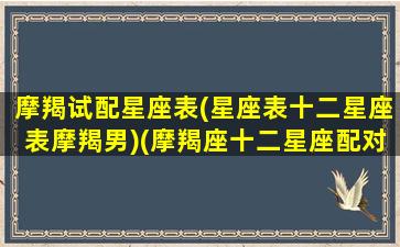 摩羯试配星座表(星座表十二星座表摩羯男)(摩羯座十二星座配对指数)