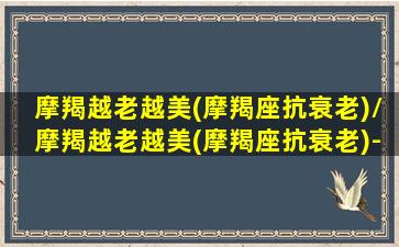 摩羯越老越美(摩羯座抗衰老)/摩羯越老越美(摩羯座抗衰老)-我的网站