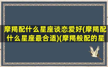 摩羯配什么星座谈恋爱好(摩羯配什么星座最合适)(摩羯般配的星座)