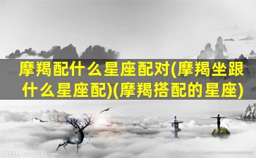 摩羯配什么星座配对(摩羯坐跟什么星座配)(摩羯搭配的星座)