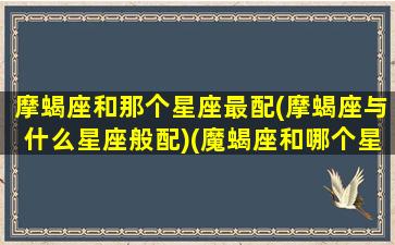 摩蝎座和那个星座最配(摩蝎座与什么星座般配)(魔蝎座和哪个星座配)