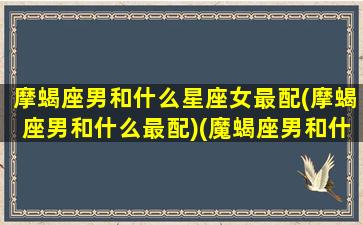 摩蝎座男和什么星座女最配(摩蝎座男和什么最配)(魔蝎座男和什么星座最配)