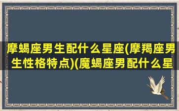 摩蝎座男生配什么星座(摩羯座男生性格特点)(魔蝎座男配什么星座女生)