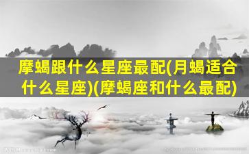 摩蝎跟什么星座最配(月蝎适合什么星座)(摩蝎座和什么最配)