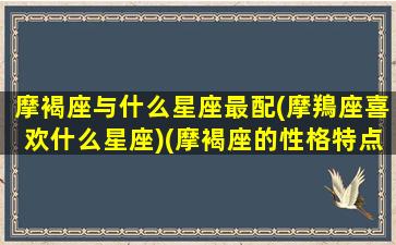 摩褐座与什么星座最配(摩鴹座喜欢什么星座)(摩褐座的性格特点)