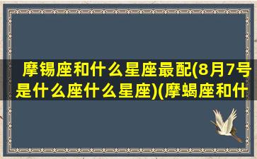 摩锡座和什么星座最配(8月7号是什么座什么星座)(摩蝎座和什么星座最配)