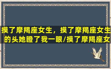 摸了摩羯座女生，摸了摩羯座女生的头她瞪了我一眼/摸了摩羯座女生，摸了摩羯座女生的头她瞪了我一眼-我的网站