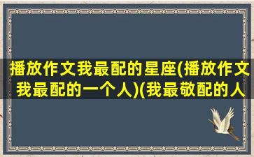 播放作文我最配的星座(播放作文我最配的一个人)(我最敬配的人作文)