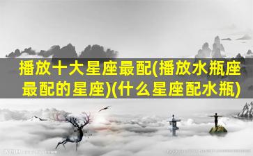 播放十大星座最配(播放水瓶座最配的星座)(什么星座配水瓶)