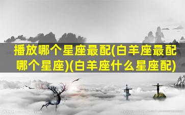 播放哪个星座最配(白羊座最配哪个星座)(白羊座什么星座配)