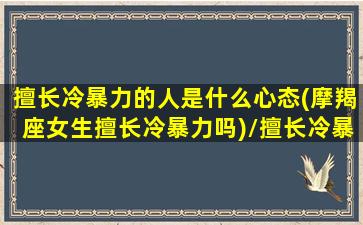 擅长冷暴力的人是什么心态(摩羯座女生擅长冷暴力吗)/擅长冷暴力的人是什么心态(摩羯座女生擅长冷暴力吗)-我的网站