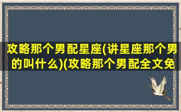 攻略那个男配星座(讲星座那个男的叫什么)(攻略那个男配全文免费)