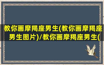 教你画摩羯座男生(教你画摩羯座男生图片)/教你画摩羯座男生(教你画摩羯座男生图片)-我的网站