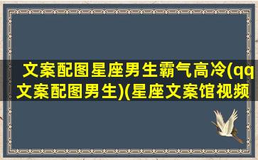 文案配图星座男生霸气高冷(qq文案配图男生)(星座文案馆视频)