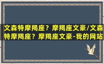 文森特摩羯座？摩羯座文豪/文森特摩羯座？摩羯座文豪-我的网站(文森特叫什么名字)