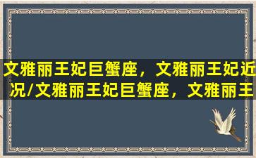 文雅丽王妃巨蟹座，文雅丽王妃近况/文雅丽王妃巨蟹座，文雅丽王妃近况-我的网站