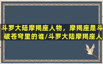 斗罗大陆摩羯座人物，摩羯座是斗破苍穹里的谁/斗罗大陆摩羯座人物，摩羯座是斗破苍穹里的谁-我的网站