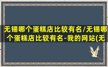 无锡哪个蛋糕店比较有名/无锡哪个蛋糕店比较有名-我的网站(无锡最好吃的蛋糕排名)