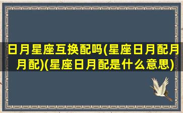 日月星座互换配吗(星座日月配月月配)(星座日月配是什么意思)