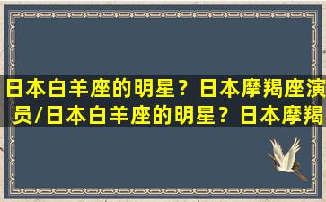 日本白羊座的明星？日本摩羯座演员/日本白羊座的明星？日本摩羯座演员-我的网站