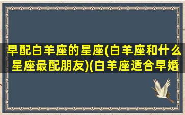 早配白羊座的星座(白羊座和什么星座最配朋友)(白羊座适合早婚吗)