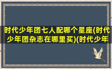 时代少年团七人配哪个星座(时代少年团杂志在哪里买)(时代少年团七人资料星座)