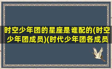 时空少年团的星座是谁配的(时空少年团成员)(时代少年团各成员星座的最佳配对)