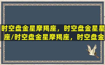 时空盘金星摩羯座，时空盘金星星座/时空盘金星摩羯座，时空盘金星星座-我的网站