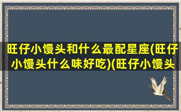 旺仔小馒头和什么最配星座(旺仔小馒头什么味好吃)(旺仔小馒头配什么牛奶)