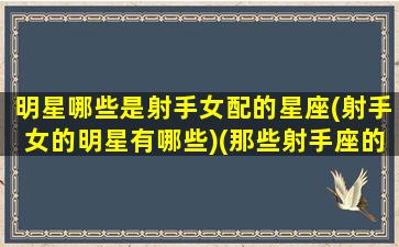 明星哪些是射手女配的星座(射手女的明星有哪些)(那些射手座的女明星)