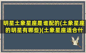 明星土象星座是谁配的(土象星座的明星有哪些)(土象星座适合什么星座)