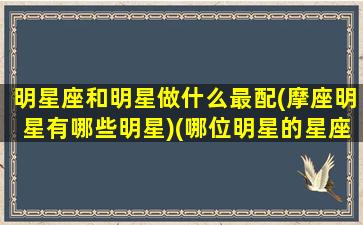 明星座和明星做什么最配(摩座明星有哪些明星)(哪位明星的星座是摩羯座)