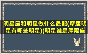 明星座和明星做什么最配(摩座明星有哪些明星)(明星谁是摩羯座)