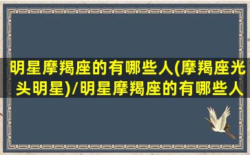 明星摩羯座的有哪些人(摩羯座光头明星)/明星摩羯座的有哪些人(摩羯座光头明星)-我的网站