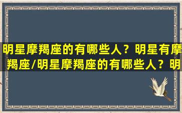 明星摩羯座的有哪些人？明星有摩羯座/明星摩羯座的有哪些人？明星有摩羯座-我的网站