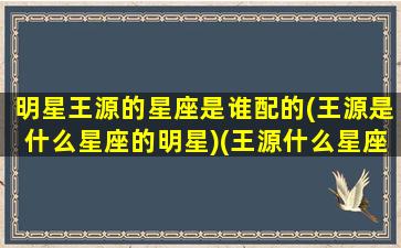 明星王源的星座是谁配的(王源是什么星座的明星)(王源什么星座和什么星座配对)