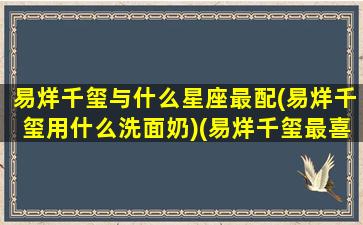 易烊千玺与什么星座最配(易烊千玺用什么洗面奶)(易烊千玺最喜欢的星座女)