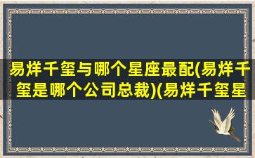 易烊千玺与哪个星座最配(易烊千玺是哪个公司总裁)(易烊千玺星座与什么星座女生)