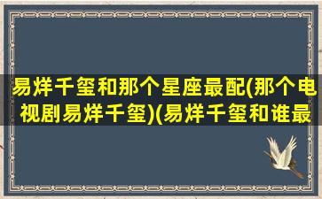 易烊千玺和那个星座最配(那个电视剧易烊千玺)(易烊千玺和谁最配)