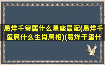 易烊千玺属什么星座最配(易烊千玺属什么生肖属相)(易烊千玺什么星座和什么星座配对)