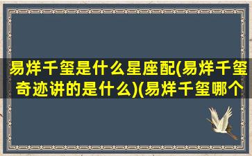 易烊千玺是什么星座配(易烊千玺奇迹讲的是什么)(易烊千玺哪个星座)