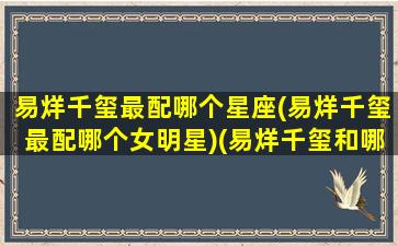 易烊千玺最配哪个星座(易烊千玺最配哪个女明星)(易烊千玺和哪个女明星关系好)