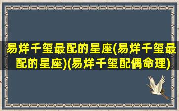 易烊千玺最配的星座(易烊千玺最配的星座)(易烊千玺配偶命理)