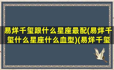 易烊千玺跟什么星座最配(易烊千玺什么星座什么血型)(易烊千玺的星座与哪个星座很配)