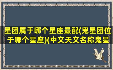 星团属于哪个星座最配(鬼星团位于哪个星座)(中文天文名称鬼星团位于对应的西方星座是)