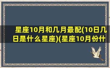 星座10月和几月最配(10日几日是什么星座)(星座10月份什么星座)