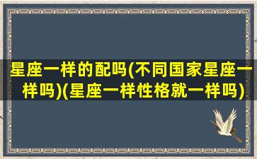 星座一样的配吗(不同国家星座一样吗)(星座一样性格就一样吗)