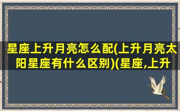 星座上升月亮怎么配(上升月亮太阳星座有什么区别)(星座,上升,月亮)