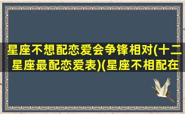 星座不想配恋爱会争锋相对(十二星座最配恋爱表)(星座不相配在一起纯属是浪费)